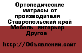 Ортопедические матрасы от производителя - Ставропольский край Мебель, интерьер » Другое   